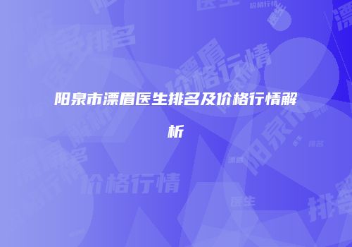 阳泉市漂眉医生排名及价格行情解析
