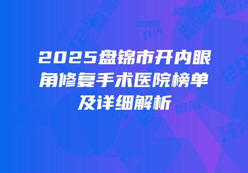 2025盘锦市开内眼角修复手术医院榜单及详细解析