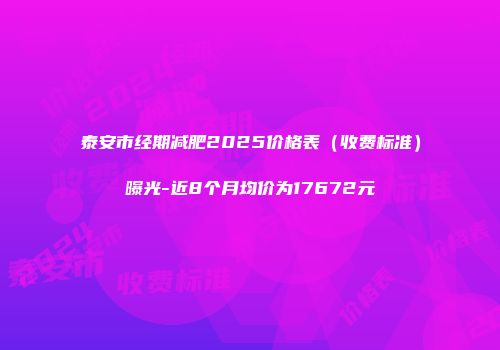 泰安市经期减肥2025价格表（收费标准）曝光-近8个月均价为17672元