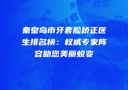 秦皇岛市牙套脸矫正医生排名榜：权威专家阵容助您美丽蜕变