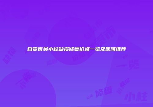自贡市鼻小柱缺损修复价格一览及医院推荐