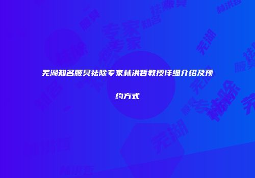 芜湖知名腋臭祛除专家林洪哲教授详细介绍及预约方式