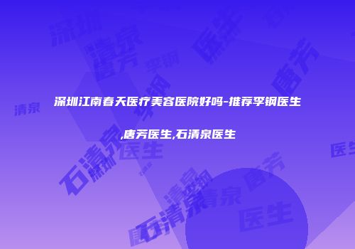 深圳江南春天医疗美容医院好吗-推荐李钢医生,唐芳医生,石清泉医生