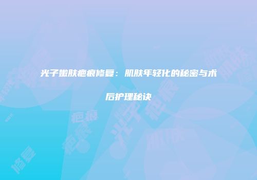 光子嫩肤疤痕修复：肌肤年轻化的秘密与术后护理秘诀