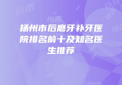 扬州市后磨牙补牙医院排名前十及知名医生推荐