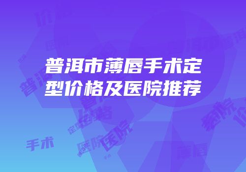 普洱市薄唇手术定型价格及医院推荐
