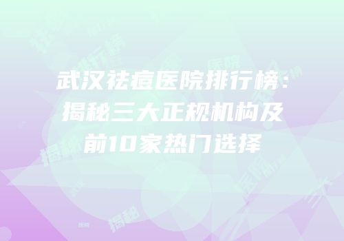 武汉祛痘医院排行榜：揭秘三大正规机构及前10家热门选择