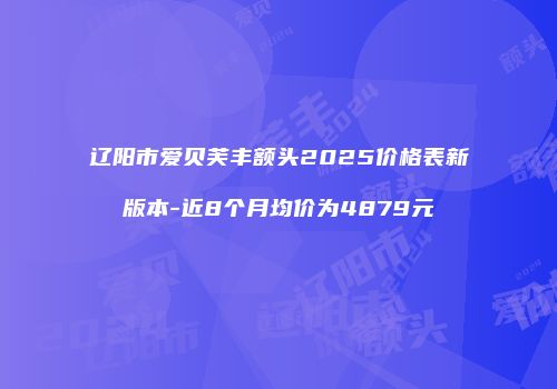 辽阳市爱贝芙丰额头2025价格表新版本-近8个月均价为4879元