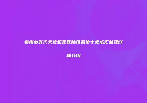 泰州市时代天使矫正医院排名前十权威汇总及详细介绍