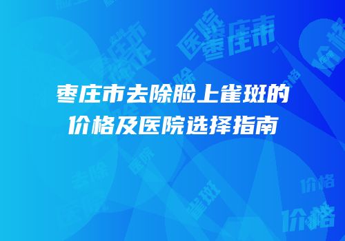 枣庄市去除脸上雀斑的价格及医院选择指南