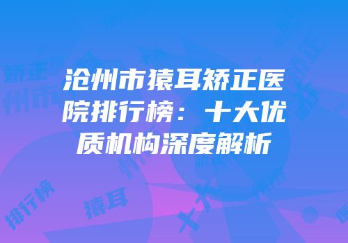 沧州市猿耳矫正医院排行榜：十大优质机构深度解析