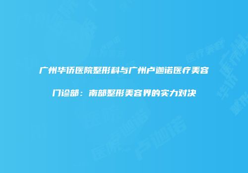 广州华侨医院整形科与广州卢迦诺医疗美容门诊部：南部整形美容界的实力对决