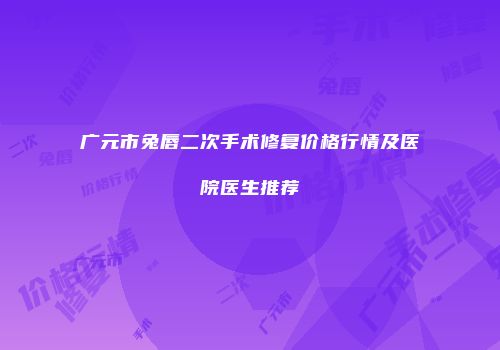 广元市兔唇二次手术修复价格行情及医院医生推荐