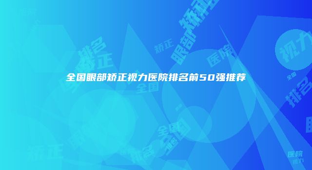 全国眼部矫正视力医院排名前50强推荐