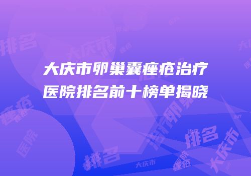 大庆市卵巢囊痤疮治疗医院排名前十榜单揭晓