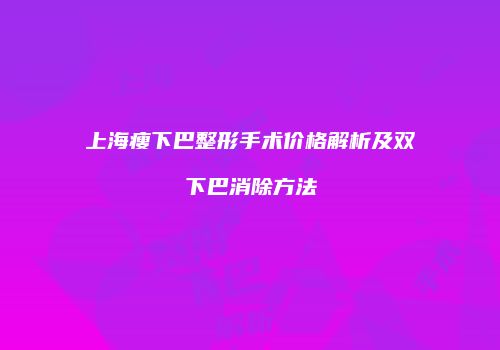 上海瘦下巴整形手术价格解析及双下巴消除方法
