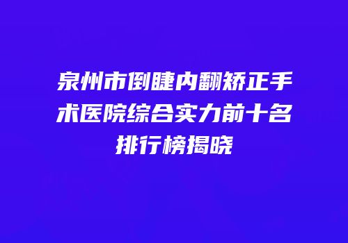 泉州市倒睫内翻矫正手术医院综合实力前十名排行榜揭晓