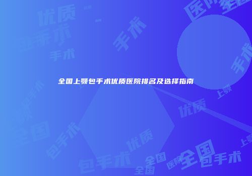 全国上颚包手术优质医院排名及选择指南