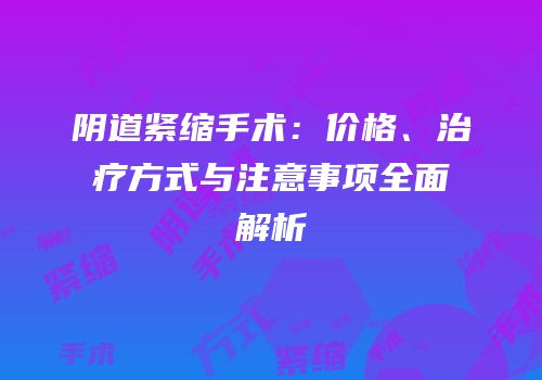 阴道紧缩手术：价格、治疗方式与注意事项全面解析
