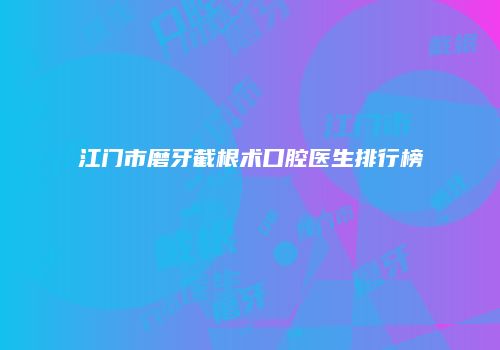 江门市磨牙截根术口腔医生排行榜