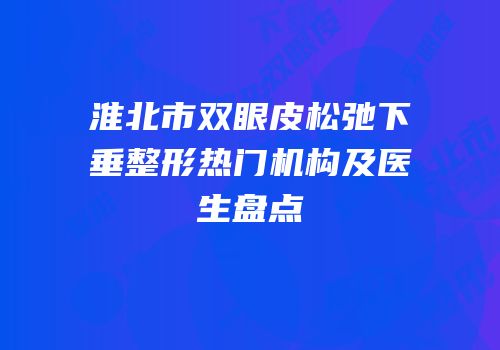 淮北市双眼皮松弛下垂整形热门机构及医生盘点