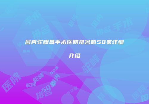 国内驼峰鼻手术医院排名前50家详细介绍