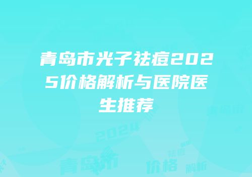 青岛市光子祛痘2025价格解析与医院医生推荐