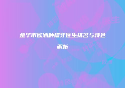 金华市欧洲种植牙医生排名与特色解析