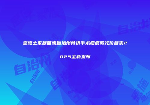 恩施土家族苗族自治州骨折手术疤痕激光价目表2025全新发布