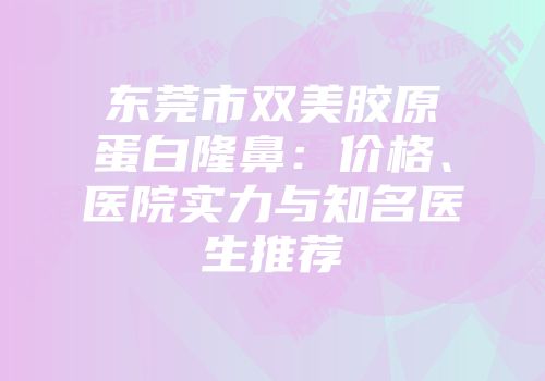 东莞市双美胶原蛋白隆鼻：价格、医院实力与知名医生推荐