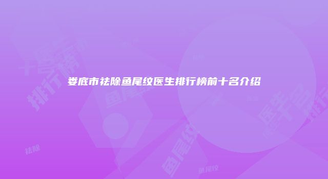 娄底市祛除鱼尾纹医生排行榜前十名介绍