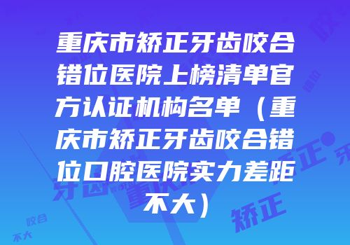 重庆市矫正牙齿咬合错位医院上榜清单官方认证机构名单（重庆市矫正牙齿咬合错位口腔医院实力差距不大）