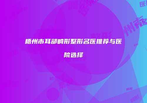 梧州市耳部畸形整形名医推荐与医院选择