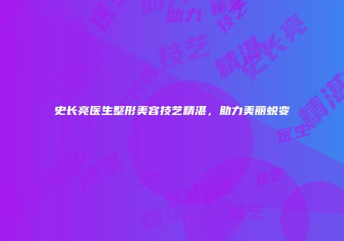 史长亮医生整形美容技艺精湛，助力美丽蜕变