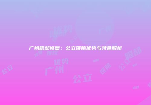 广州眼部修复：公立医院优势与特色解析