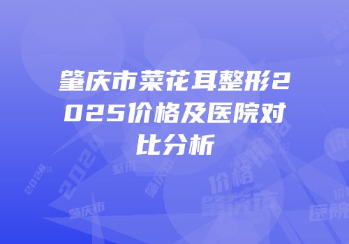 肇庆市菜花耳整形2025价格及医院对比分析