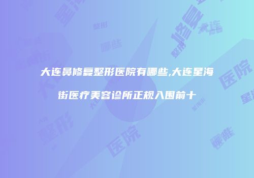 大连鼻修复整形医院有哪些,大连星海街医疗美容诊所正规入围前十