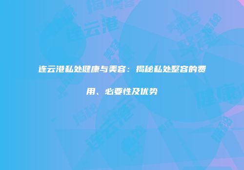 连云港私处健康与美容：揭秘私处整容的费用、必要性及优势