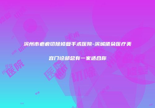 滨州市疤痕切除修复手术医院-滨城曦朵医疗美容门诊部总有一家适合你