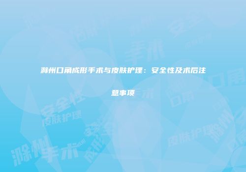 滁州口角成形手术与皮肤护理：安全性及术后注意事项