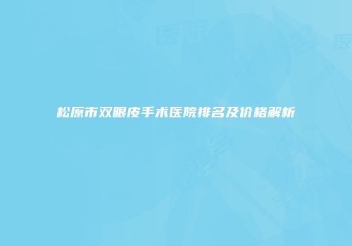 松原市双眼皮手术医院排名及价格解析
