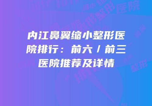内江鼻翼缩小整形医院排行：前六／前三医院推荐及详情