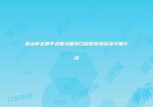 昆山市正颌手术根尖截骨口腔医院排名及详细介绍