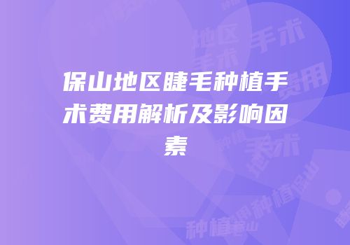 保山地区睫毛种植手术费用解析及影响因素