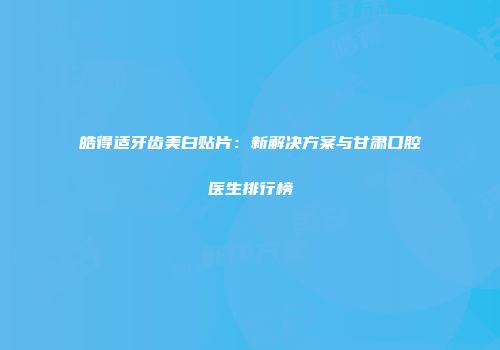 皓得适牙齿美白贴片：新解决方案与甘肃口腔医生排行榜