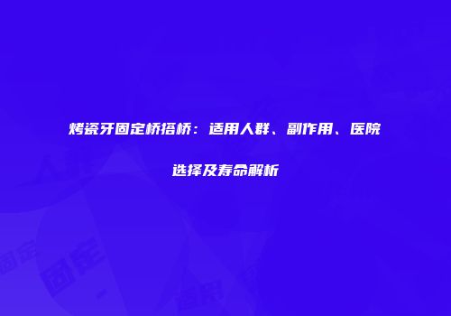 烤瓷牙固定桥搭桥：适用人群、副作用、医院选择及寿命解析