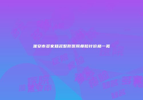 淮安市多家知名整形医院瘦脸针价格一览