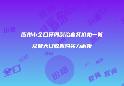 衢州市全口牙周刮治套餐价格一览及各大口腔机构实力解析