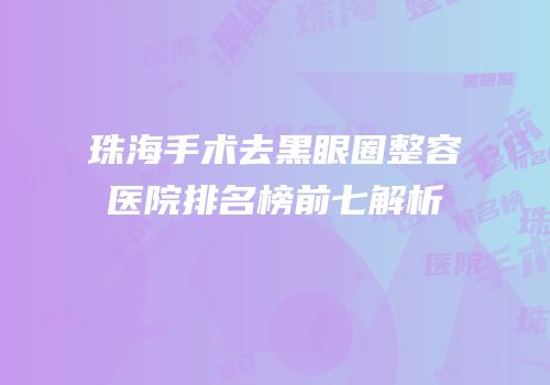 珠海手术去黑眼圈整容医院排名榜前七解析