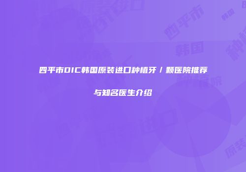 四平市DIC韩国原装进口种植牙／颗医院推荐与知名医生介绍